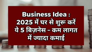 Business Idea : 2025 में घर से शुरू करें ये 5 बिज़नेस – कम लागत में ज्यादा कमाई